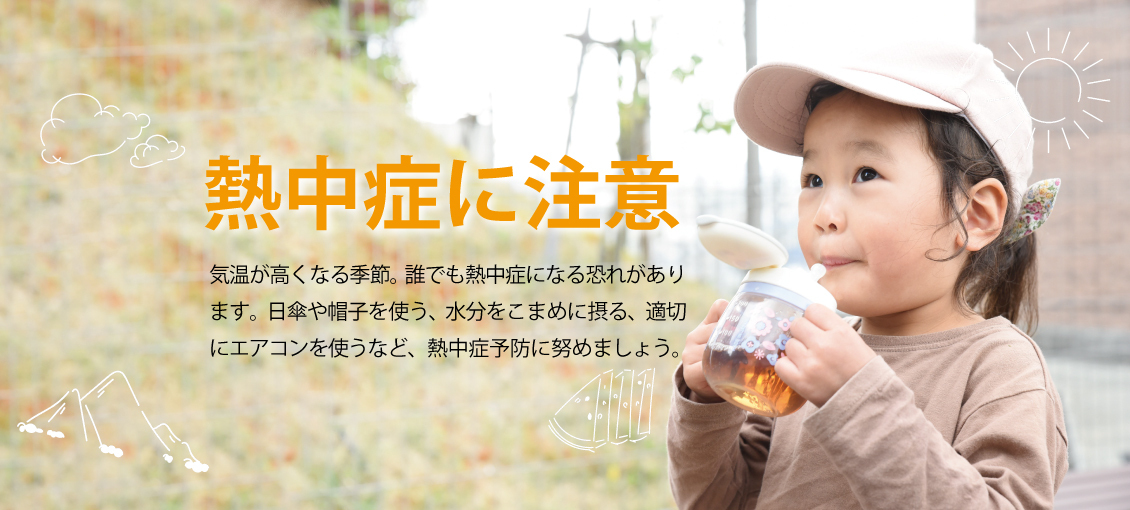 気温が高くなる季節。誰でも熱中症になる恐れがあります。日傘や帽子を使う、水分をこまめに摂る、適切にエアコンを使うなど、熱中症予防に努めましょう。